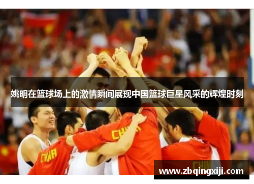 姚明在篮球场上的激情瞬间展现中国篮球巨星风采的辉煌时刻