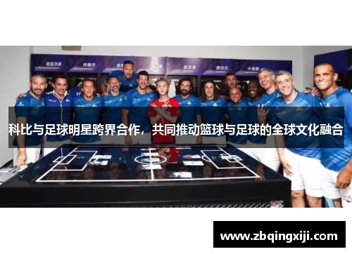 科比与足球明星跨界合作，共同推动篮球与足球的全球文化融合