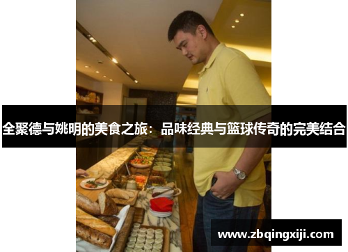 全聚德与姚明的美食之旅：品味经典与篮球传奇的完美结合