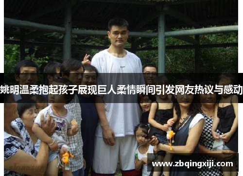 姚明温柔抱起孩子展现巨人柔情瞬间引发网友热议与感动