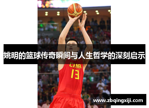 姚明的篮球传奇瞬间与人生哲学的深刻启示
