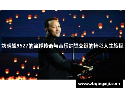 姚明超9527的篮球传奇与音乐梦想交织的精彩人生旅程