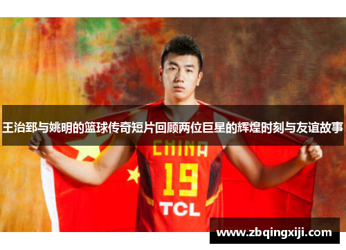 王治郅与姚明的篮球传奇短片回顾两位巨星的辉煌时刻与友谊故事
