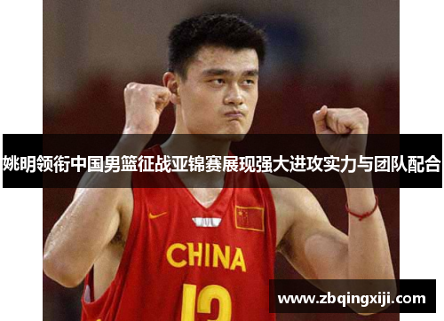 姚明领衔中国男篮征战亚锦赛展现强大进攻实力与团队配合