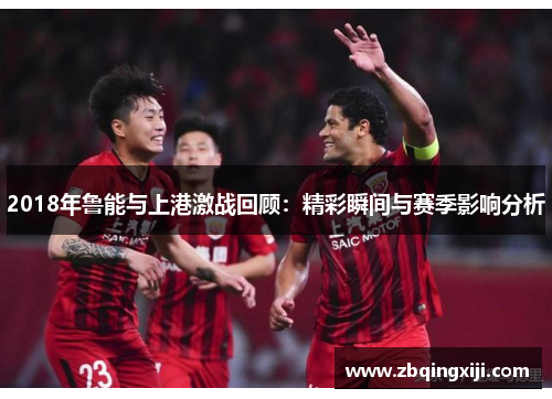 2018年鲁能与上港激战回顾：精彩瞬间与赛季影响分析