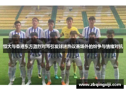 恒大与香港东方激烈对骂引发球迷热议赛场外的纷争与情绪对抗