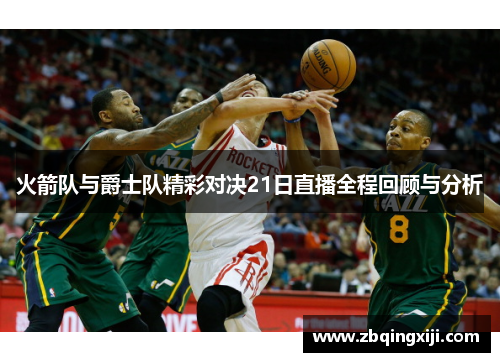 火箭队与爵士队精彩对决21日直播全程回顾与分析
