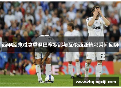 西甲经典对决重温巴塞罗那与瓦伦西亚精彩瞬间回顾