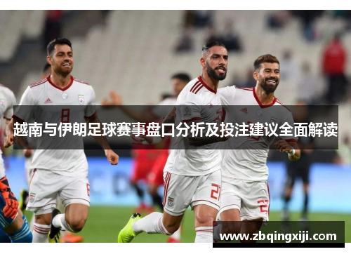 越南与伊朗足球赛事盘口分析及投注建议全面解读